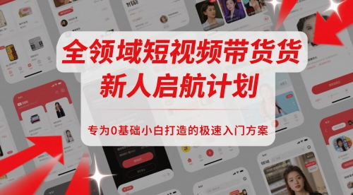 全领域短视频带货新人启航计划，专为0基础小白打造的极速入门方案-来福网创