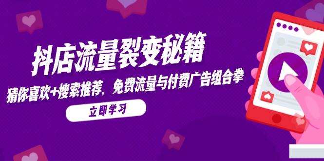 （14872期）抖店流量裂变秘籍，猜你喜欢，搜索推荐，免费流量与付费广告组合拳-来福网创