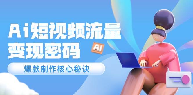 （14875期）Ai短视频流量密码，爆款制作核心秘诀，120万案例深度解析-来福网创