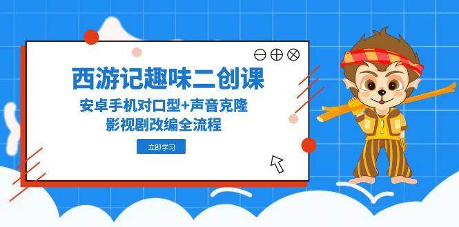 （14876期）西游记趣味二创课，安卓手机对口型+声音克隆，影视剧改编全流程-来福网创