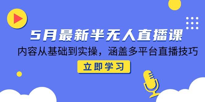 （14888期）5月最新半无人直播课，内容从基础到实操，涵盖多平台直播技巧-来福网创