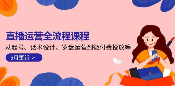 （14882期）直播运营全流程课程-5月更新：从起号、话术设计、罗盘运营到微付费投放等-来福网创