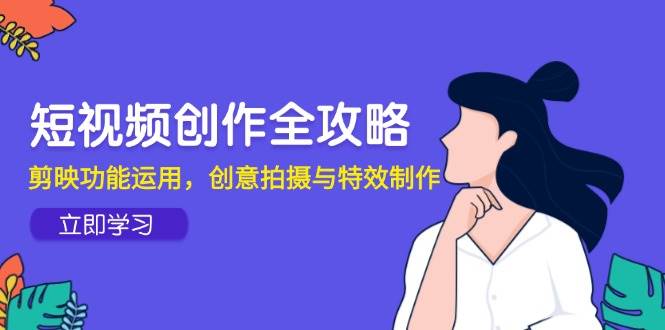 （14883期）短视频创作全攻略，剪映功能运用，创意拍摄与特效制作-来福网创