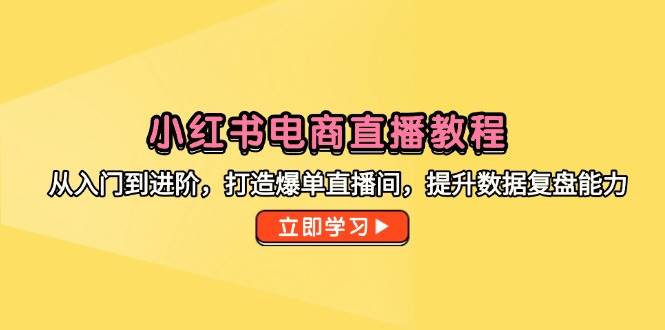 （14873期）小红书电商直播教程，从入门到进阶，打造爆单直播间，提升数据复盘能力-来福网创