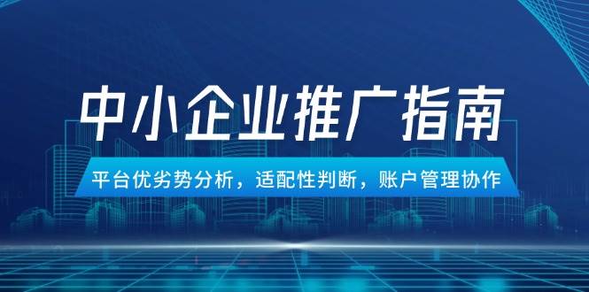 （14910期）中小企业竞价推广指南，平台优劣势分析，适配性判断，账户管理协作-来福网创