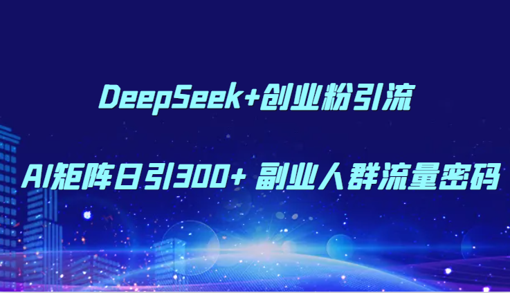 DeepSeek+创业粉引流 AI矩阵日引300+ 副业人群流量密码-来福网创