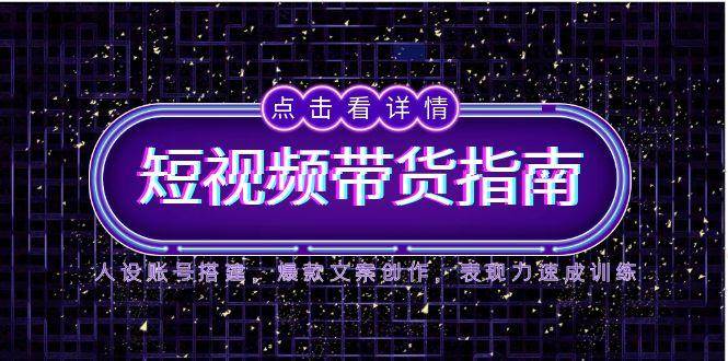 2025短视频带货指南，人设账号搭建，爆款文案创作，表现力速成训练-来福网创