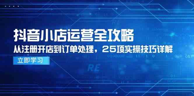 抖音小店运营全攻略，从注册开店到订单处理，25项实操技巧详解-来福网创