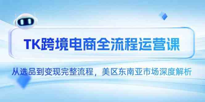 TK跨境电商全流程运营课，从选品到变现完整流程，美区东南亚市场深度解析-来福网创