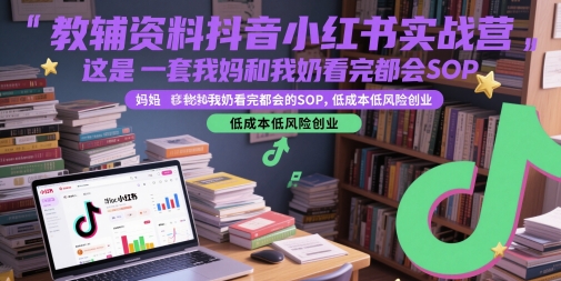 教辅资料抖音小红书实战营，这是一套我妈和我奶看完都会的SOP，低成本低风险创业-来福网创