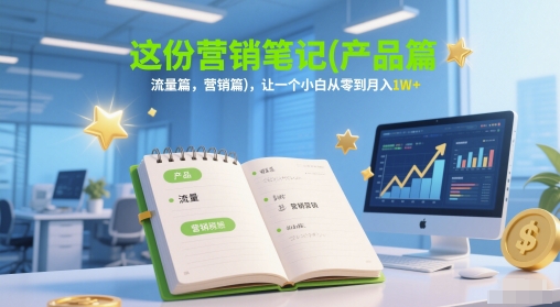 这份营销笔记(产品篇，流量篇，营销篇)，让一个小白从零到月入1W+-来福网创