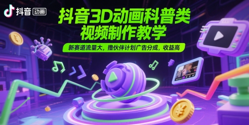 抖音3D动画科普类视频制作教学，新赛道流量大，撸伙伴计划广告分成，收益高-来福网创