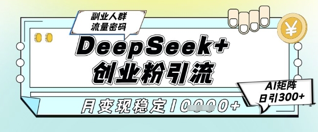 DeepSeek+创业粉精准引流，全新分享课4.0玩法，AI矩阵日引300+，多种变现方式，稳定月入1W-来福网创