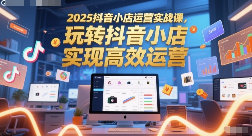 2025抖音小店运营实战课，玩转抖音小店，实现高效运营-来福网创