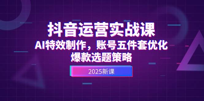 （14918期）抖音运营实战课，AI特效制作，账号五件套优化，爆款选题策略-来福网创