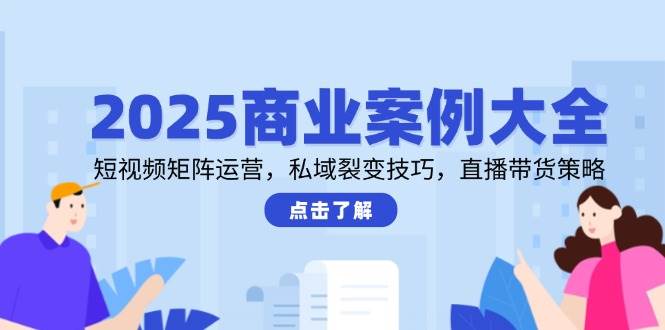 （14916期）2025商业案例大全，短视频矩阵运营，私域裂变技巧，直播带货策略-来福网创