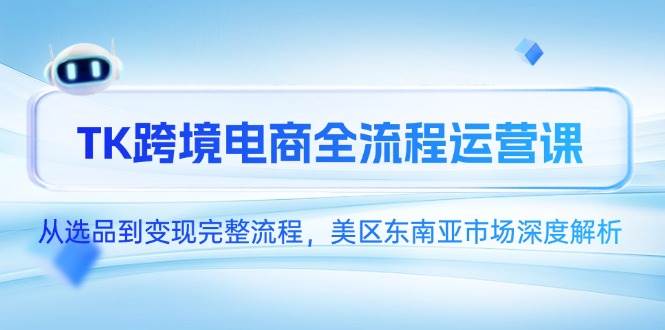 （14929期）TK跨境电商全流程运营课，从选品到变现完整流程，美区东南亚市场深度解析-来福网创