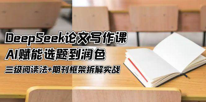 （14927期）DeepSeek论文写作课，AI赋能选题到润色，三级阅读法+期刊框架拆解实战-来福网创