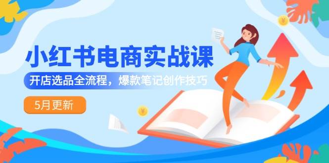 （14926期）小红书电商实战课-5月更新，开店选品全流程，爆款笔记创作技巧-来福网创