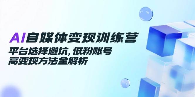 AI自媒体变现训练营，平台选择避坑，低粉账号高变现方法全解析-来福网创
