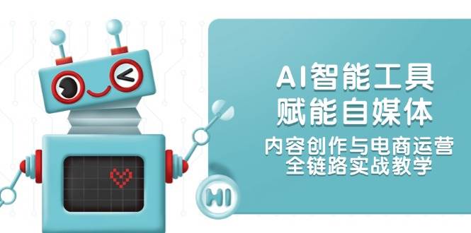 （14949期）AI智能工具赋能自媒体，内容创作与电商运营，全链路实战教学-来福网创