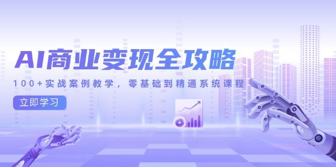 （14948期）AI商业变现全攻略，100+实战案例教学，零基础到精通系统课程-来福网创