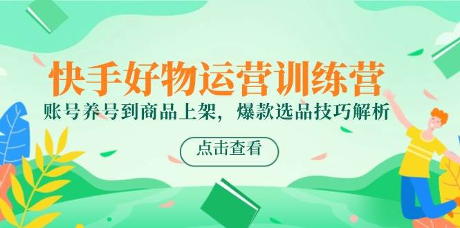 （14950期）快手好物运营训练营，账号养号到商品上架，爆款选品技巧解析-来福网创