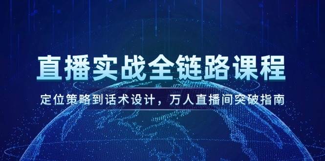 （14952期）直播实战全链路课程，定位策略到话术设计，万人直播间突破指南-来福网创