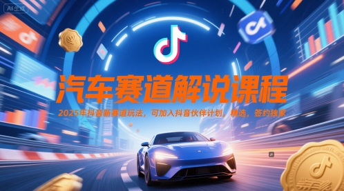 汽车赛道解说课程，2025年抖音新赛道玩法，可加入抖音伙伴计划，精选，签约独家-来福网创