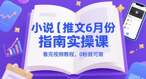 小说推文6月份指南实操课，看完视频教程，0粉就可做-来福网创