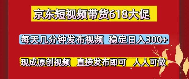京东短视频带货618大促，每天几分钟发布视频，稳定日入3张+，现成原创视频，直接发布即可【揭秘】-来福网创