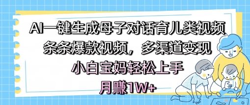 AI一键生成母子对话育儿类视频，条条爆款视频，多渠道变现，小白宝妈轻松上手，月入1W+-来福网创