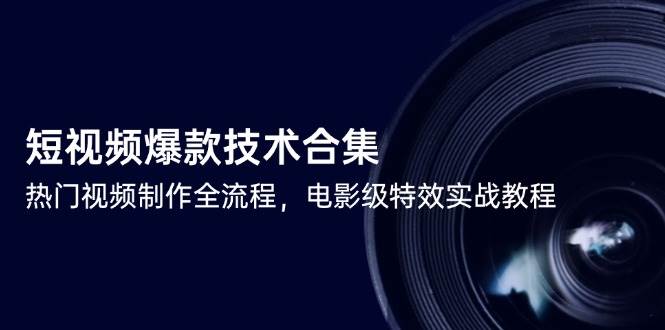 （14984期）短视频爆款技术合集，热门视频制作全流程，电影级特效实战教程-来福网创