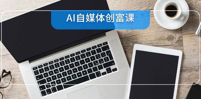 （14997期）AI自媒体创富课，账号准备到直播带货，零基础22项技能速成-来福网创