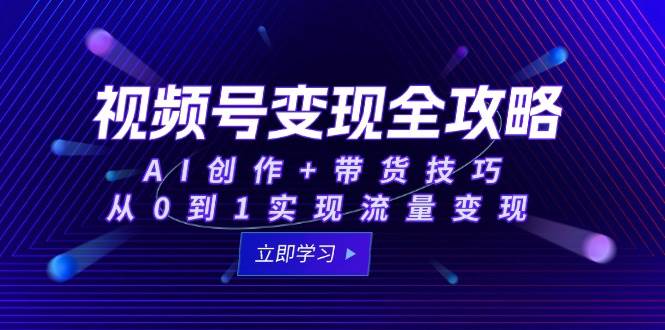 视频号变现全攻略：AI创作+带货技巧，从0到1实现流量变现-来福网创