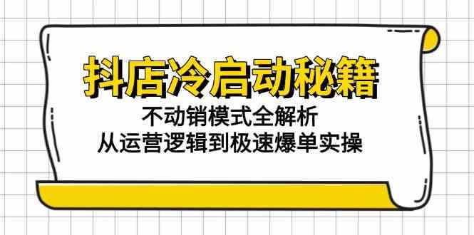 抖店冷启动秘籍：不动销模式全解析，从运营逻辑到极速爆单实操-来福网创