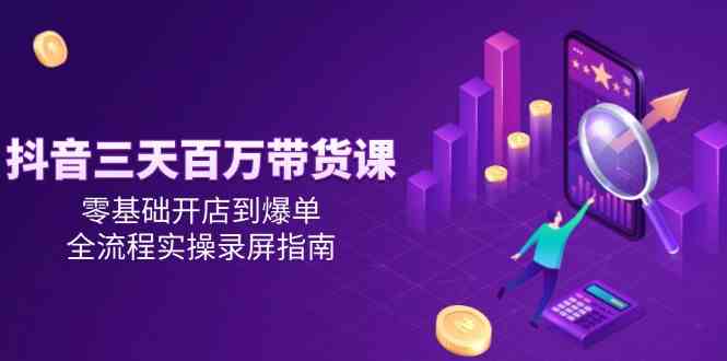 抖音三天百万带货课，零基础开店到爆单，全流程实操录屏指南-来福网创
