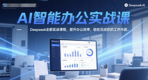 AI智能办公实战课，Deepseek全新实战课程，提升办公效率，轻松完成你的工作内容-来福网创
