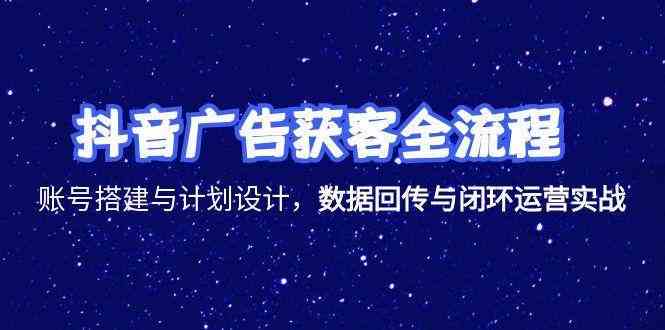 抖音广告获客全流程，账号搭建与计划设计，数据回传与闭环运营实战-来福网创