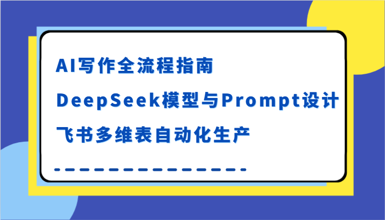 AI写作全流程指南，DeepSeek模型与Prompt设计，飞书多维表自动化生产-来福网创