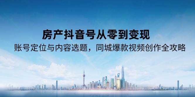 房产抖音号从零到变现，账号定位与内容选题，同城爆款视频创作全攻略-来福网创