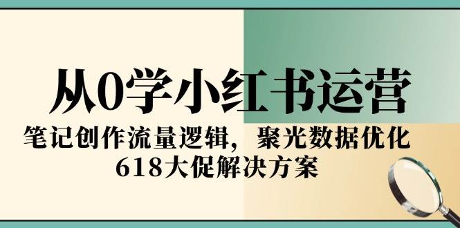 从0学小红书运营，笔记创作流量逻辑，聚光数据优化，618大促解决方案-来福网创