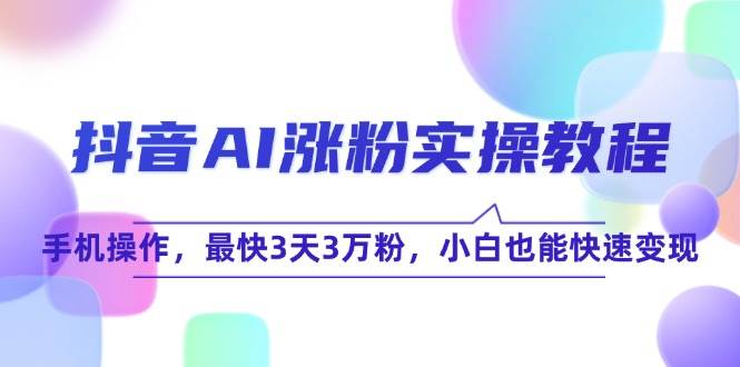 抖音AI涨粉实操教程，手机操作，最快3天3万粉，小白也能快速变现-来福网创