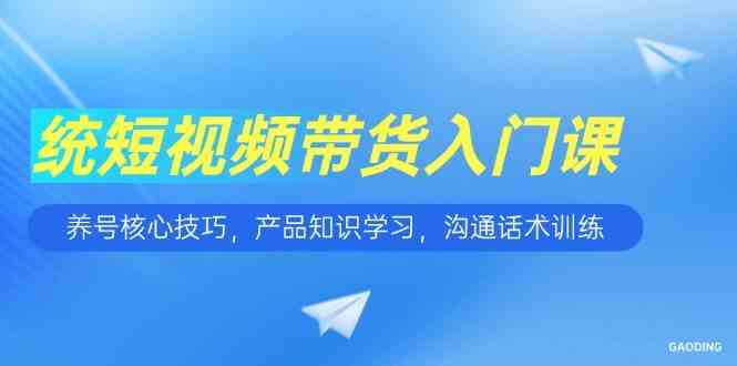 短视频带货入门课，养号核心技巧，产品知识学习，沟通话术训练-来福网创