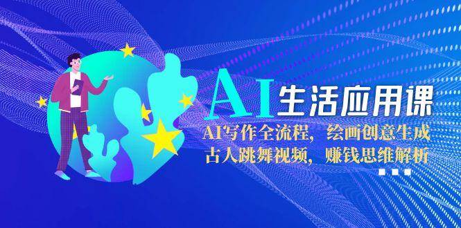 AI生活应用课：AI写作全流程，绘画创意生成，古人跳舞视频，赚钱思维解析-来福网创