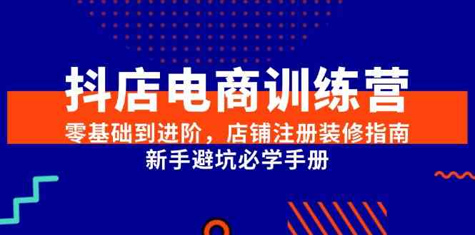 抖店电商训练营，零基础到进阶，店铺注册装修指南，新手避坑必学手册-来福网创