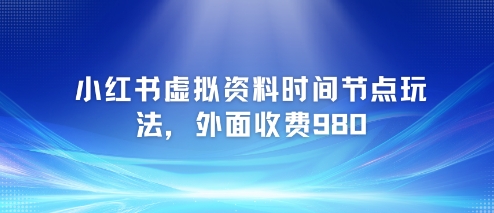 小红书虚拟资料时间节点玩法，外面收费980【附带项目教程】-来福网创