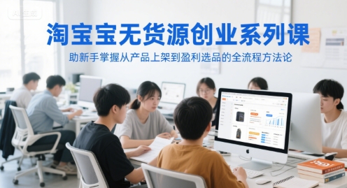 淘宝无货源创业系列课，助新手掌握从产品上架到盈利选品的全流程方法论-来福网创