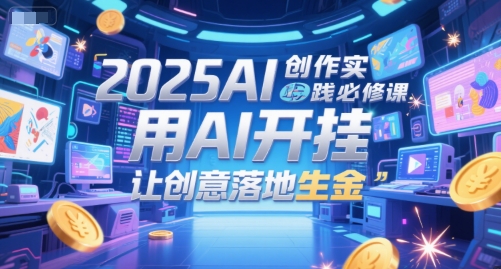 2025AI创作实践必修课，用AI开挂，让创意落地生金-来福网创