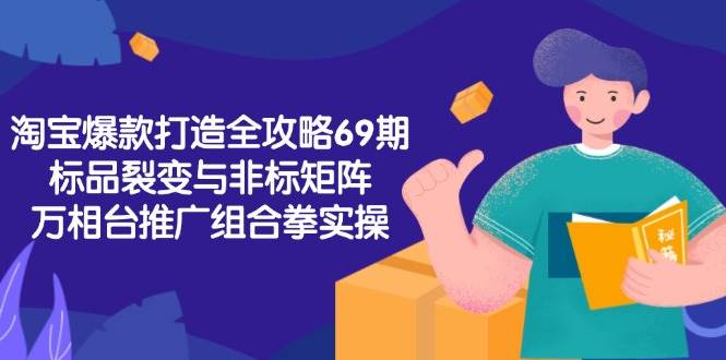 （15102期）淘宝爆款打造全攻略-69期，标品裂变与非标矩阵，万相台推广组合拳实操-来福网创